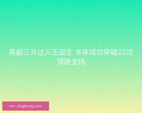 英超三月过人王诞生 多库成功突破22次领跑全场 英超三月过人王诞生 多库成功突破22次领跑全场
