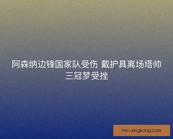 阿森纳边锋国家队受伤 戴护具离场塔帅三冠梦受挫 阿森纳边锋国家队受伤 戴护具离场塔帅三冠梦受挫