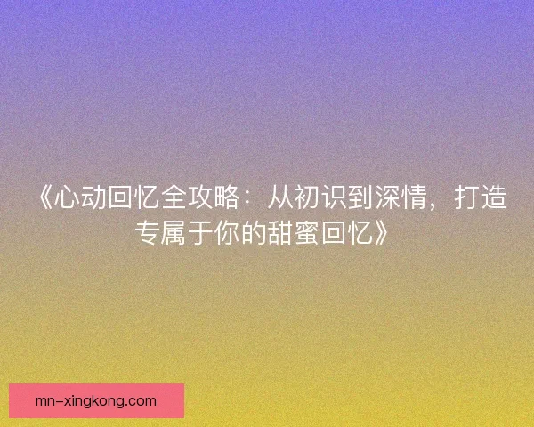 《心动回忆全攻略：从初识到深情，打造专属于你的甜蜜回忆》