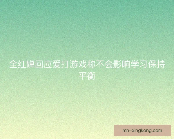 全红婵回应爱打游戏称不会影响学习保持平衡 全红婵回应爱打游戏称不会影响学习保持平衡