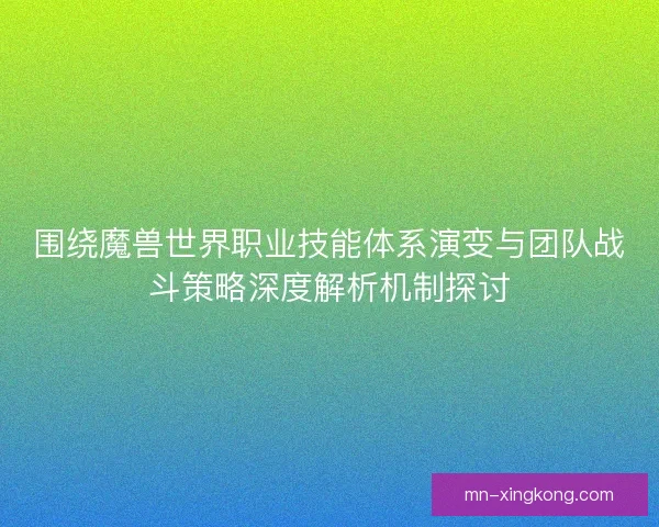 围绕魔兽世界职业技能体系演变与团队战斗策略深度解析机制探讨