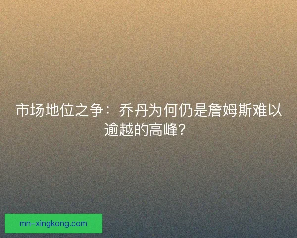 市场地位之争：乔丹为何仍是詹姆斯难以逾越的高峰？