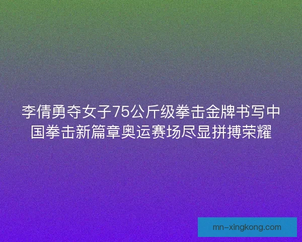 李倩勇夺女子75公斤级拳击金牌书写中国拳击新篇章奥运赛场尽显拼搏荣耀