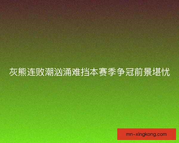 灰熊连败潮汹涌难挡本赛季争冠前景堪忧