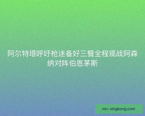 阿尔特塔呼吁枪迷备好三餐全程观战阿森纳对阵伯恩茅斯 阿尔特塔呼吁枪迷备好三餐全程观战阿森纳对阵伯恩茅斯