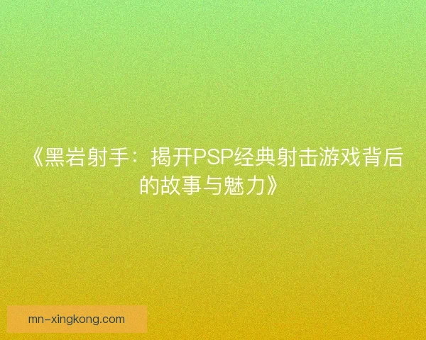 《黑岩射手:揭开PSP经典射击游戏背后的故事与魅力》 《黑岩射手:揭开PSP经典射击游戏背后的故事与魅力》