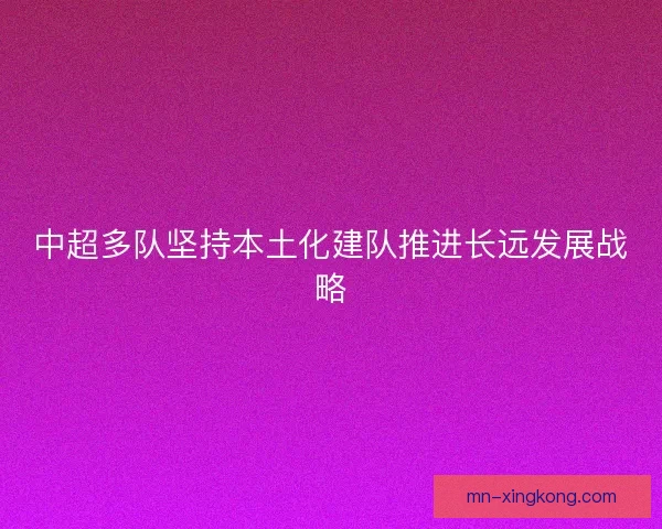 中超多队坚持本土化建队推进长远发展战略
