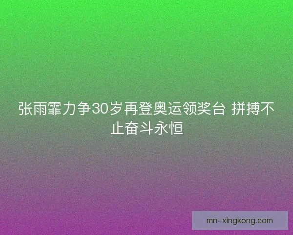 张雨霏力争30岁再登奥运领奖台 拼搏不止奋斗永恒