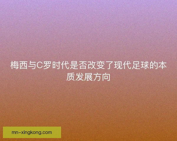 梅西与C罗时代是否改变了现代足球的本质发展方向 梅西与C罗时代是否改变了现代足球的本质发展方向