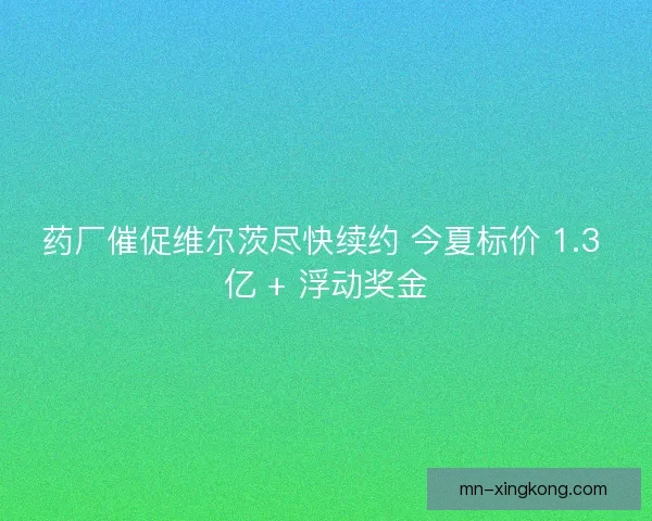 药厂催促维尔茨尽快续约 今夏标价 1.3 亿 + 浮动奖金