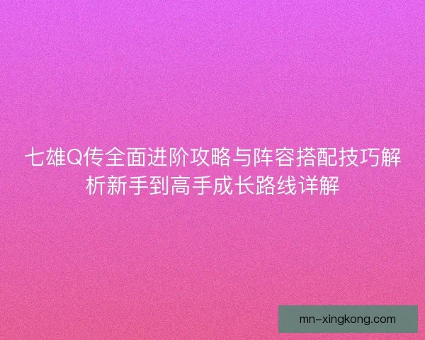 七雄Q传全面进阶攻略与阵容搭配技巧解析新手到高手成长路线详解