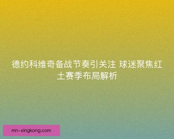 德约科维奇备战节奏引关注 球迷聚焦红土赛季布局解析 德约科维奇备战节奏引关注 球迷聚焦红土赛季布局解析