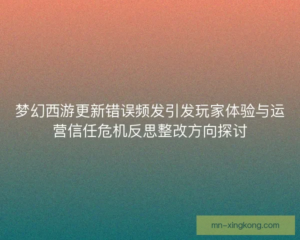 梦幻西游更新错误频发引发玩家体验与运营信任危机反思整改方向探讨 梦幻西游更新错误频发引发玩家体验与运营信任危机反思整改方向探讨