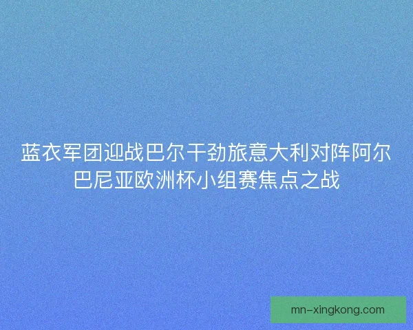蓝衣军团迎战巴尔干劲旅意大利对阵阿尔巴尼亚欧洲杯小组赛焦点之战