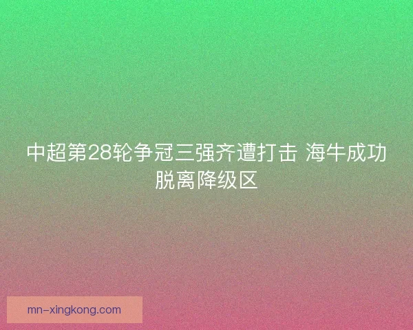 中超第28轮争冠三强齐遭打击 海牛成功脱离降级区