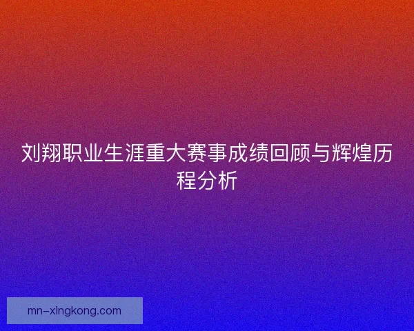 刘翔职业生涯重大赛事成绩回顾与辉煌历程分析
