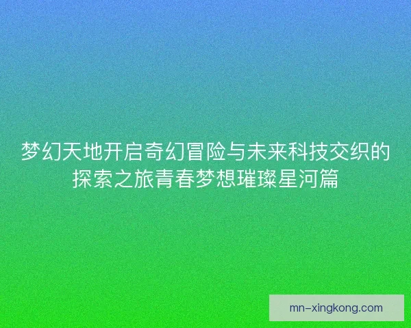 梦幻天地开启奇幻冒险与未来科技交织的探索之旅青春梦想璀璨星河篇