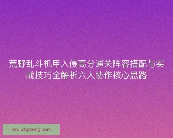 荒野乱斗机甲入侵高分通关阵容搭配与实战技巧全解析六人协作核心思路