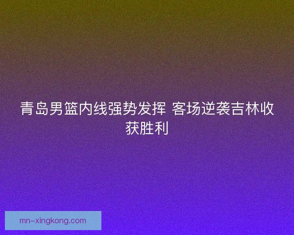 青岛男篮内线强势发挥 客场逆袭吉林收获胜利