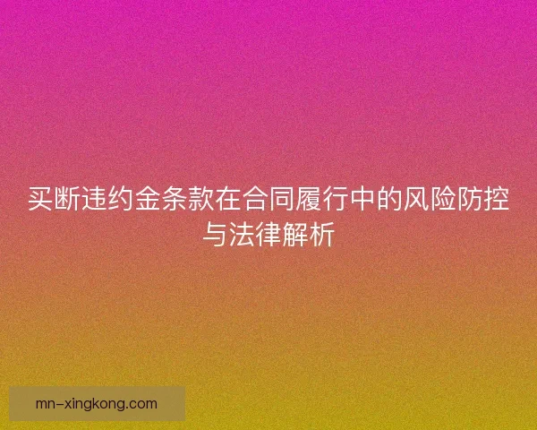 买断违约金条款在合同履行中的风险防控与法律解析 买断违约金条款在合同履行中的风险防控与法律解析